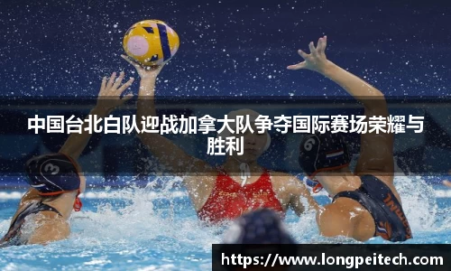 中国台北白队迎战加拿大队争夺国际赛场荣耀与胜利