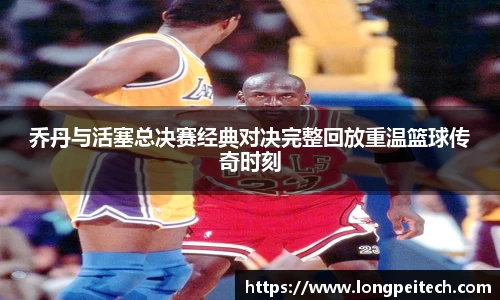 乔丹与活塞总决赛经典对决完整回放重温篮球传奇时刻