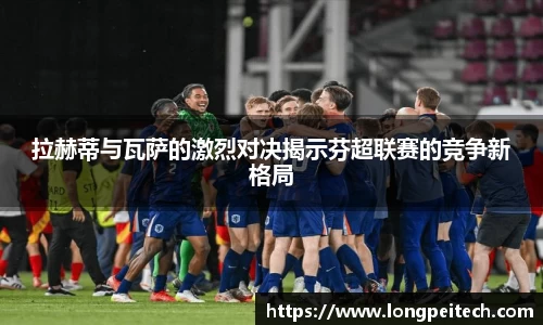 拉赫蒂与瓦萨的激烈对决揭示芬超联赛的竞争新格局
